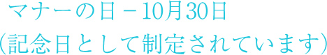 マナーの日－10月30日（記念日として制定されています） 
