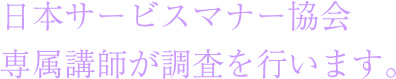 日本サービスマナー協会専属講師が調査を行います。