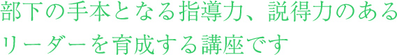 部下の手本となる指導力、説得力のあるリーダーを育成する講座です