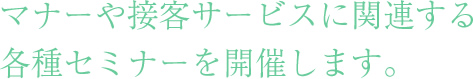 マナーや接客サービスに関連する各種セミナーを開催します。