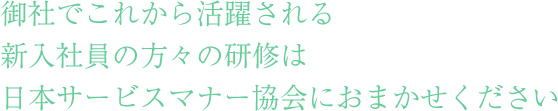 合同新入社員研修：御社でこれから活躍される
新入社員の方々の研修は
日本サービスマナー協会におまかせください