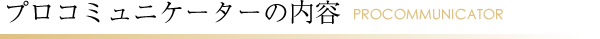 プロコミュニケーターの内容