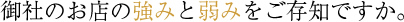 御社のお店の強みと弱みをご存知ですか。